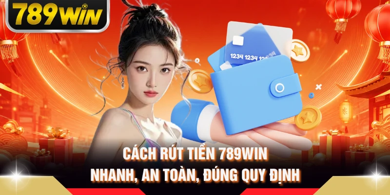 Cách Rút Tiền 789WIN Nhanh, An Toàn, Đúng Quy Định